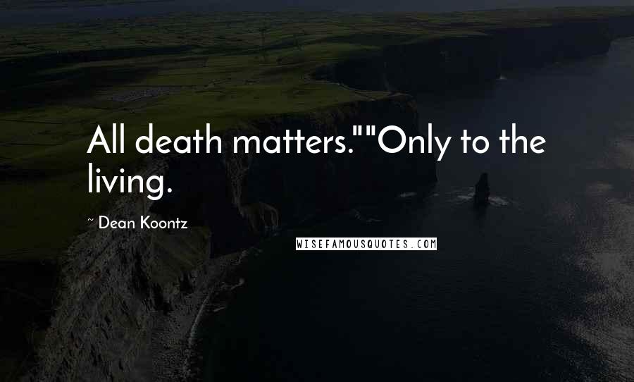 Dean Koontz Quotes: All death matters.""Only to the living.