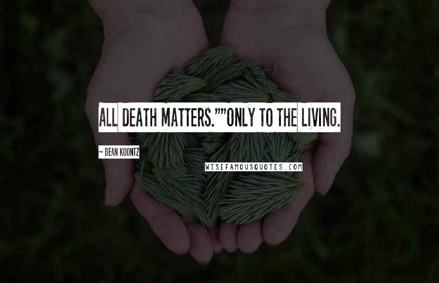 Dean Koontz Quotes: All death matters.""Only to the living.