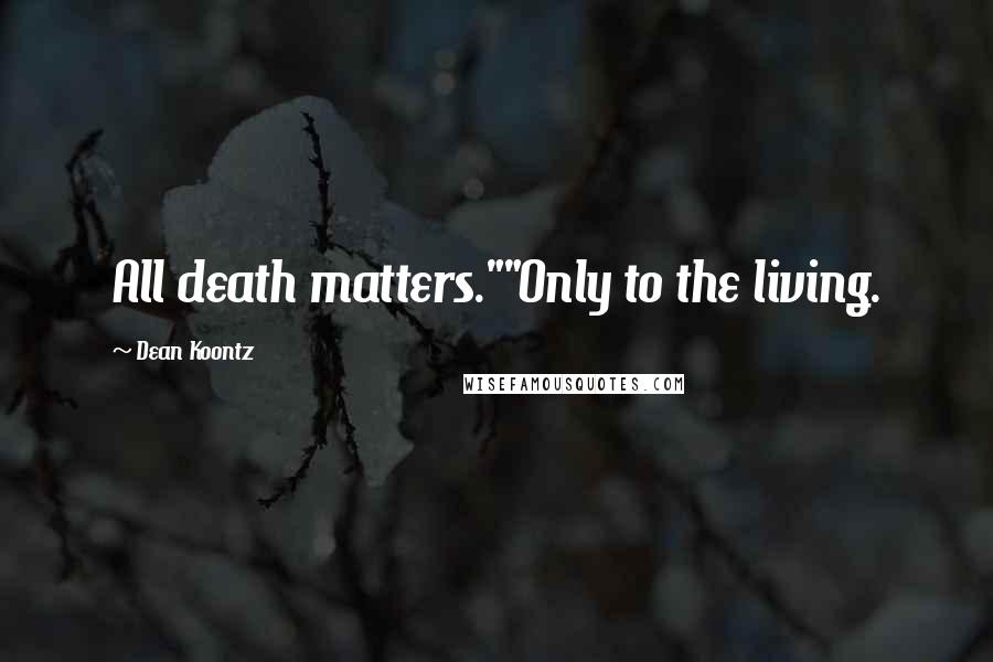 Dean Koontz Quotes: All death matters.""Only to the living.