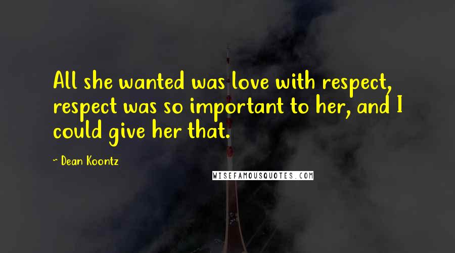 Dean Koontz Quotes: All she wanted was love with respect, respect was so important to her, and I could give her that.