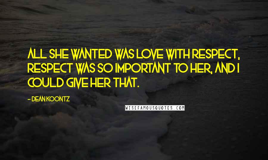 Dean Koontz Quotes: All she wanted was love with respect, respect was so important to her, and I could give her that.