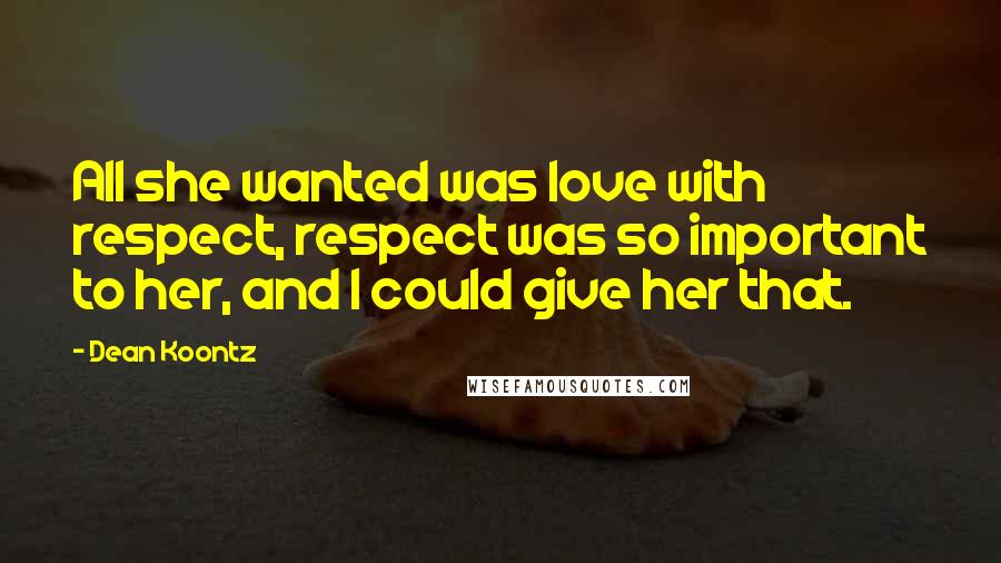 Dean Koontz Quotes: All she wanted was love with respect, respect was so important to her, and I could give her that.