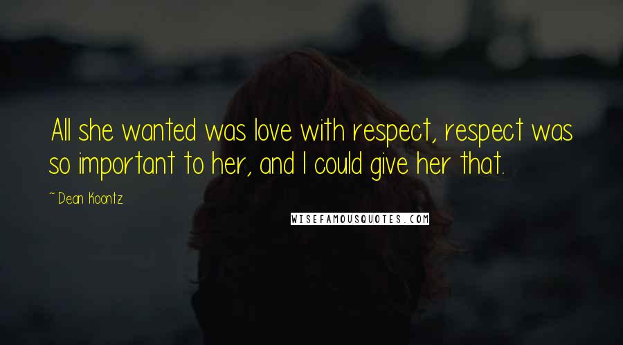 Dean Koontz Quotes: All she wanted was love with respect, respect was so important to her, and I could give her that.