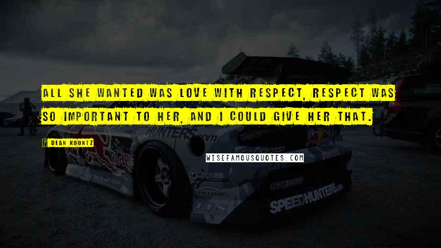 Dean Koontz Quotes: All she wanted was love with respect, respect was so important to her, and I could give her that.