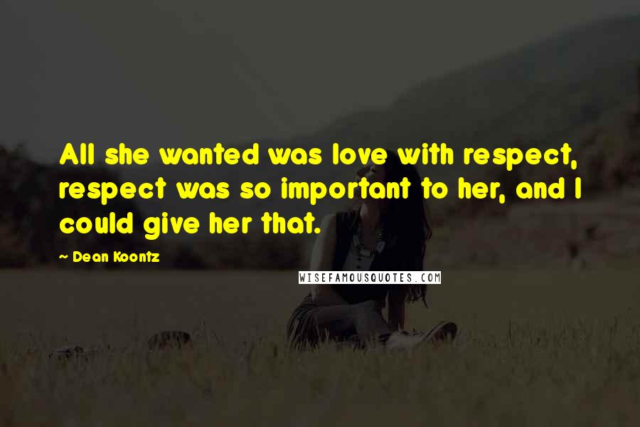 Dean Koontz Quotes: All she wanted was love with respect, respect was so important to her, and I could give her that.