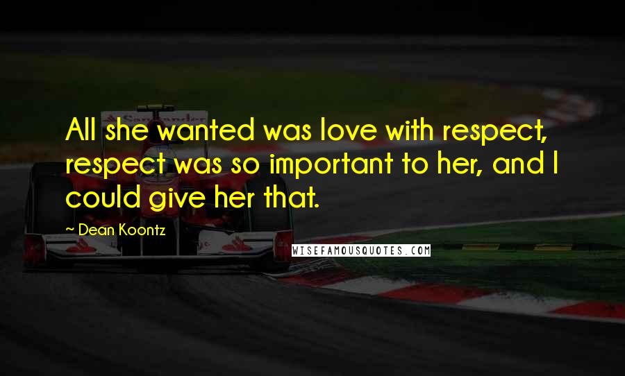 Dean Koontz Quotes: All she wanted was love with respect, respect was so important to her, and I could give her that.