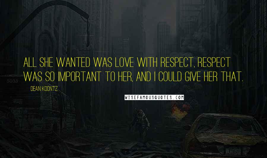 Dean Koontz Quotes: All she wanted was love with respect, respect was so important to her, and I could give her that.