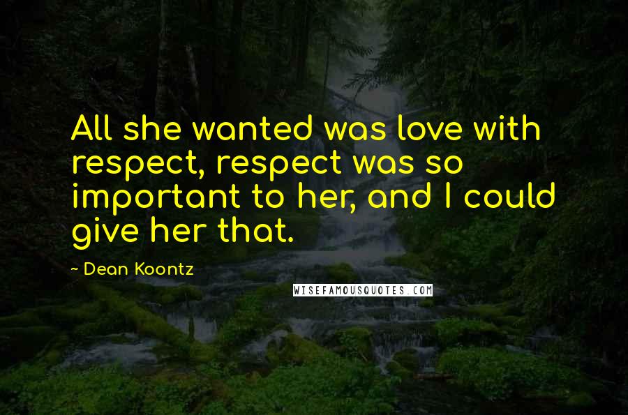 Dean Koontz Quotes: All she wanted was love with respect, respect was so important to her, and I could give her that.