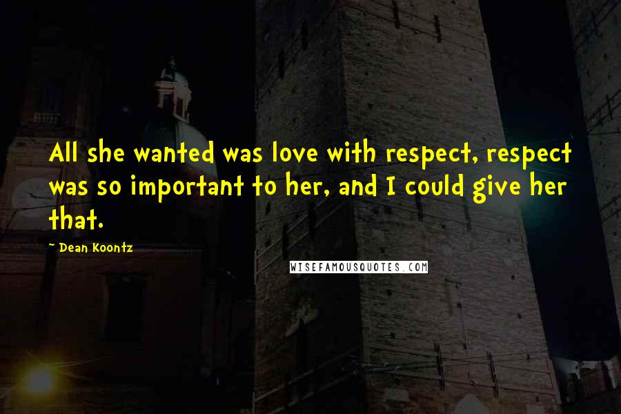 Dean Koontz Quotes: All she wanted was love with respect, respect was so important to her, and I could give her that.