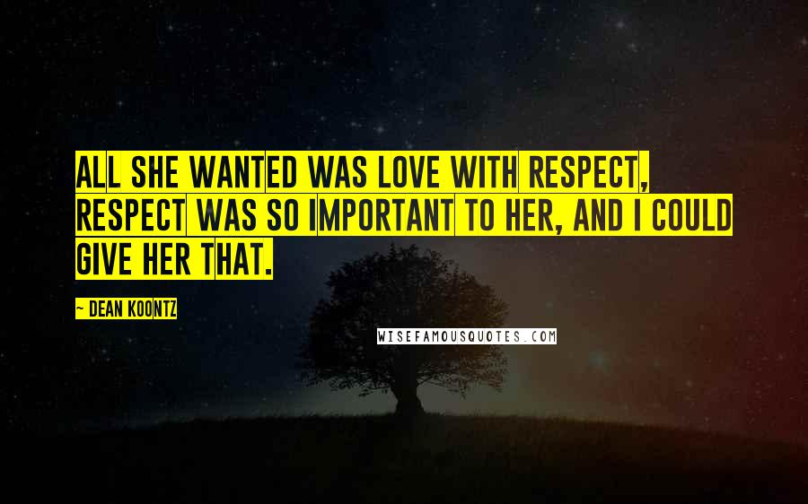 Dean Koontz Quotes: All she wanted was love with respect, respect was so important to her, and I could give her that.