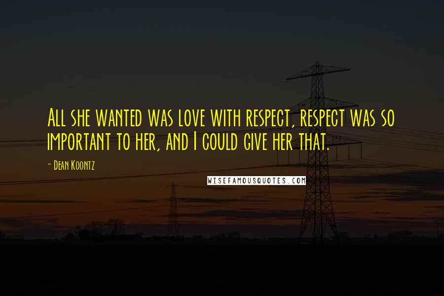 Dean Koontz Quotes: All she wanted was love with respect, respect was so important to her, and I could give her that.