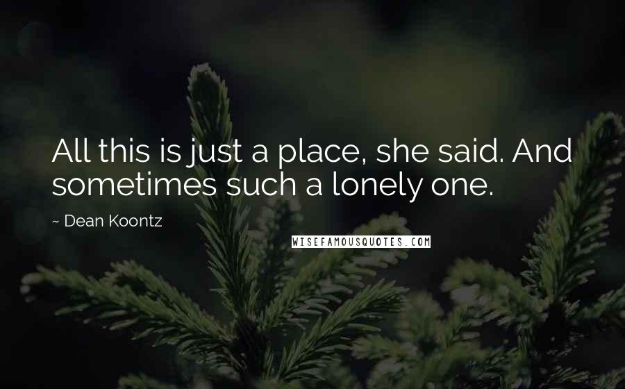 Dean Koontz Quotes: All this is just a place, she said. And sometimes such a lonely one.