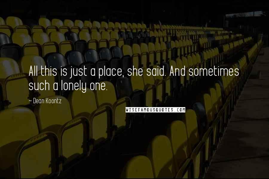 Dean Koontz Quotes: All this is just a place, she said. And sometimes such a lonely one.