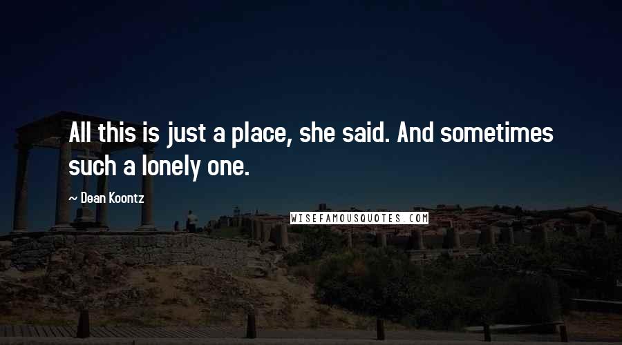 Dean Koontz Quotes: All this is just a place, she said. And sometimes such a lonely one.