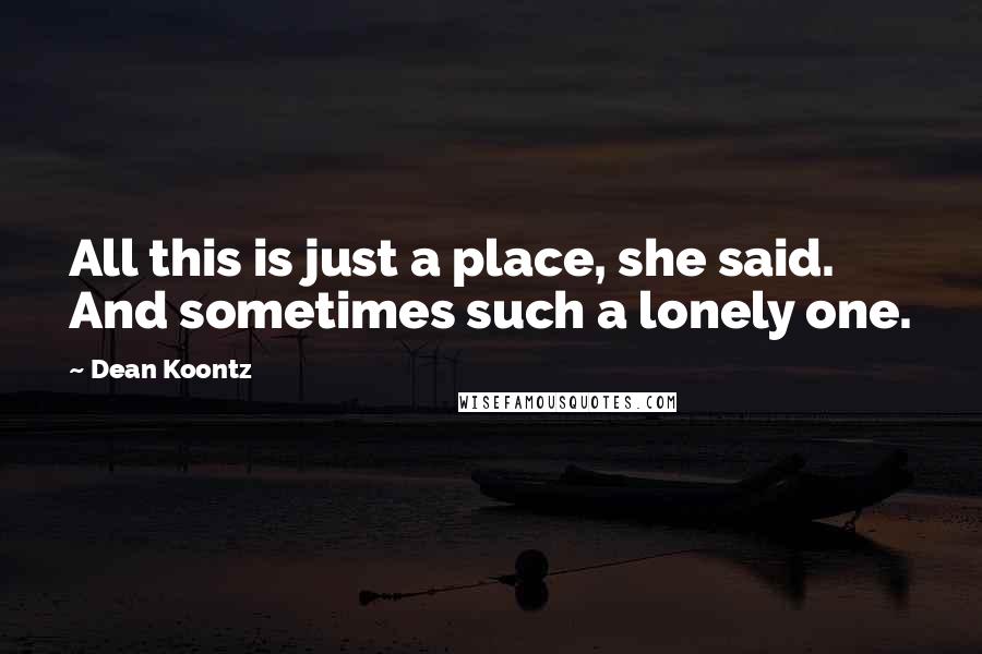 Dean Koontz Quotes: All this is just a place, she said. And sometimes such a lonely one.