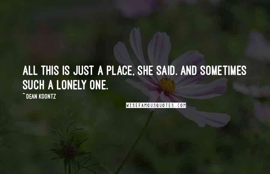 Dean Koontz Quotes: All this is just a place, she said. And sometimes such a lonely one.