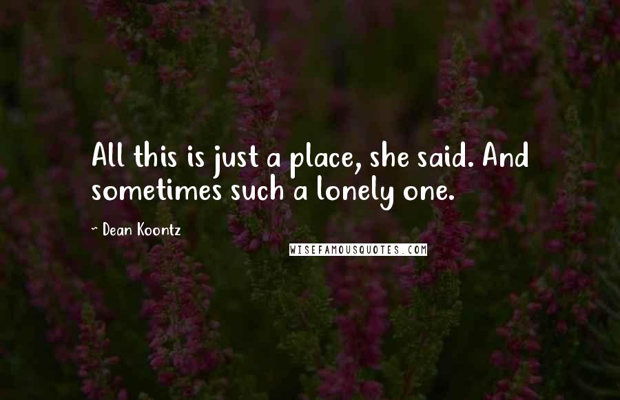 Dean Koontz Quotes: All this is just a place, she said. And sometimes such a lonely one.