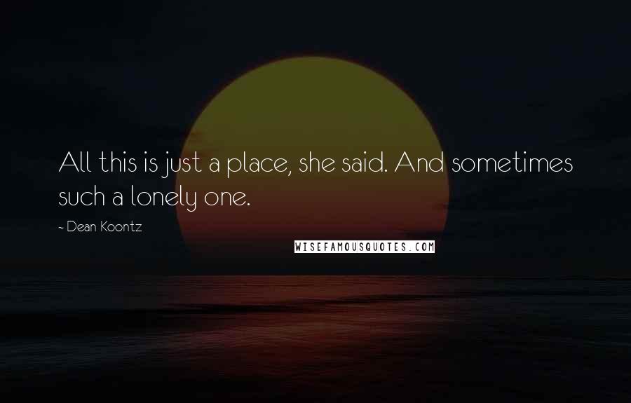 Dean Koontz Quotes: All this is just a place, she said. And sometimes such a lonely one.