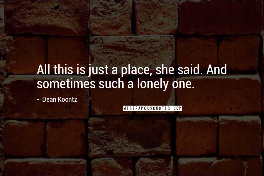 Dean Koontz Quotes: All this is just a place, she said. And sometimes such a lonely one.