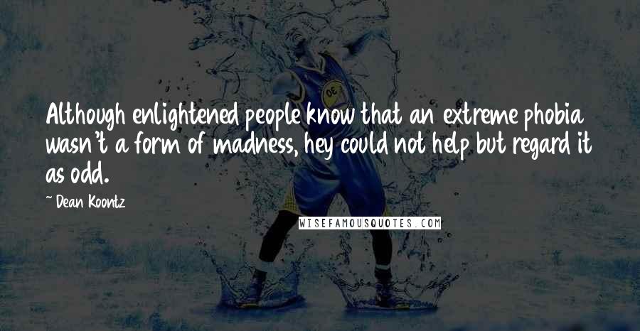 Dean Koontz Quotes: Although enlightened people know that an extreme phobia wasn't a form of madness, hey could not help but regard it as odd.