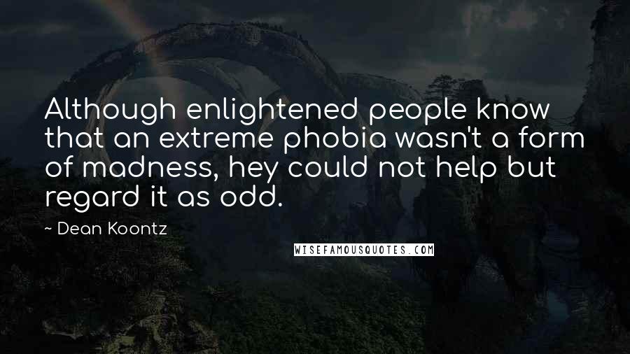 Dean Koontz Quotes: Although enlightened people know that an extreme phobia wasn't a form of madness, hey could not help but regard it as odd.