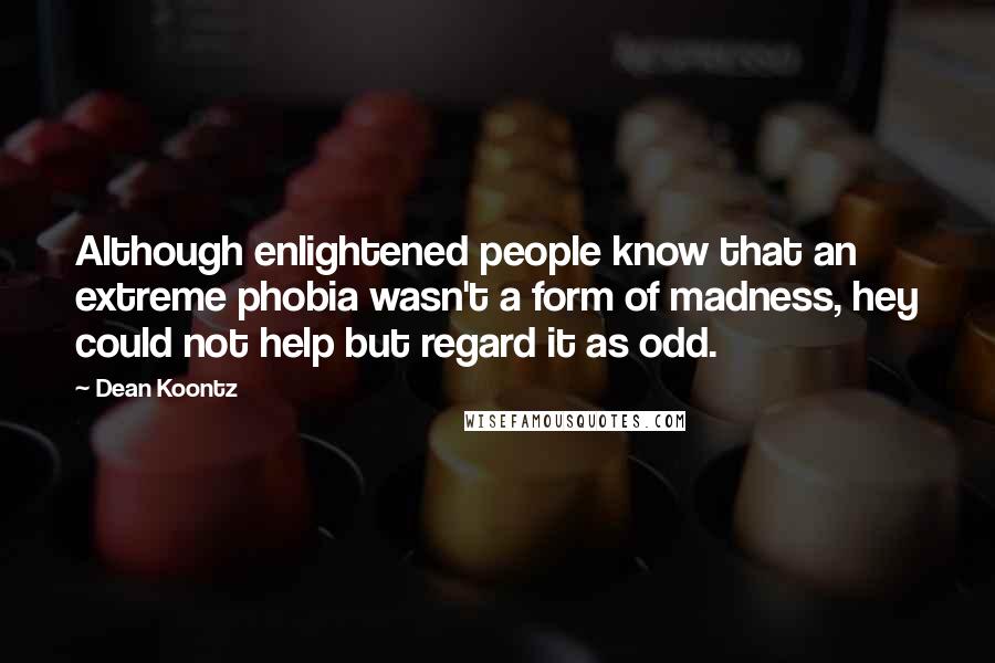 Dean Koontz Quotes: Although enlightened people know that an extreme phobia wasn't a form of madness, hey could not help but regard it as odd.