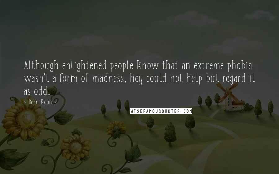 Dean Koontz Quotes: Although enlightened people know that an extreme phobia wasn't a form of madness, hey could not help but regard it as odd.
