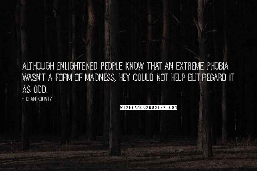 Dean Koontz Quotes: Although enlightened people know that an extreme phobia wasn't a form of madness, hey could not help but regard it as odd.