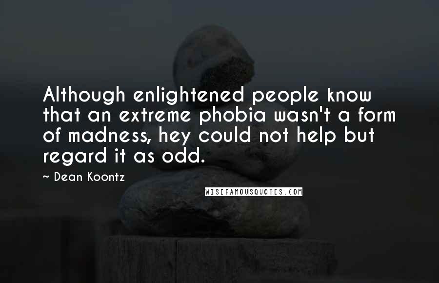 Dean Koontz Quotes: Although enlightened people know that an extreme phobia wasn't a form of madness, hey could not help but regard it as odd.