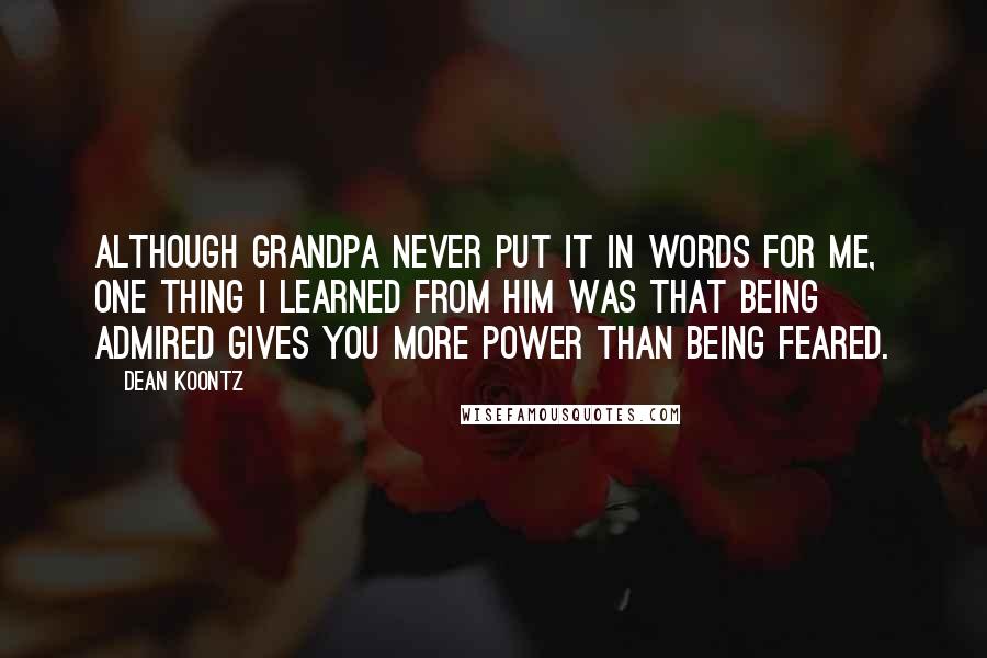 Dean Koontz Quotes: Although Grandpa never put it in words for me, one thing I learned from him was that being admired gives you more power than being feared.
