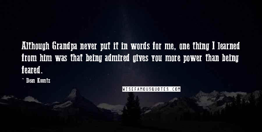 Dean Koontz Quotes: Although Grandpa never put it in words for me, one thing I learned from him was that being admired gives you more power than being feared.
