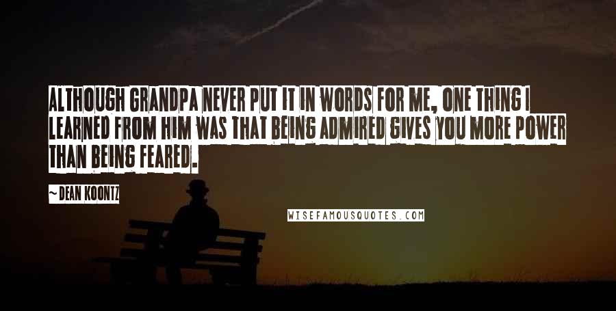 Dean Koontz Quotes: Although Grandpa never put it in words for me, one thing I learned from him was that being admired gives you more power than being feared.
