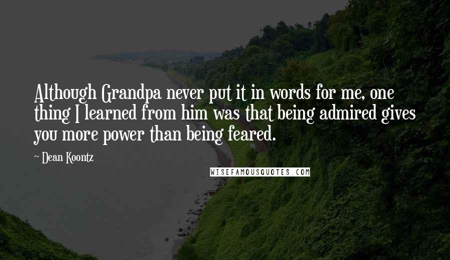 Dean Koontz Quotes: Although Grandpa never put it in words for me, one thing I learned from him was that being admired gives you more power than being feared.