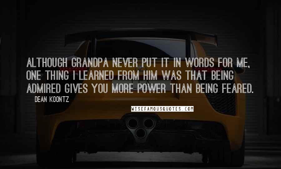 Dean Koontz Quotes: Although Grandpa never put it in words for me, one thing I learned from him was that being admired gives you more power than being feared.
