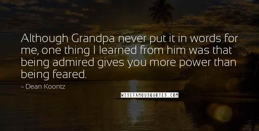 Dean Koontz Quotes: Although Grandpa never put it in words for me, one thing I learned from him was that being admired gives you more power than being feared.