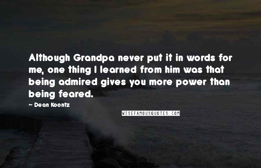 Dean Koontz Quotes: Although Grandpa never put it in words for me, one thing I learned from him was that being admired gives you more power than being feared.