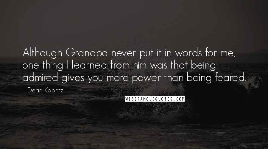 Dean Koontz Quotes: Although Grandpa never put it in words for me, one thing I learned from him was that being admired gives you more power than being feared.