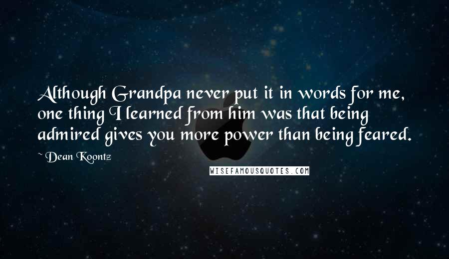Dean Koontz Quotes: Although Grandpa never put it in words for me, one thing I learned from him was that being admired gives you more power than being feared.
