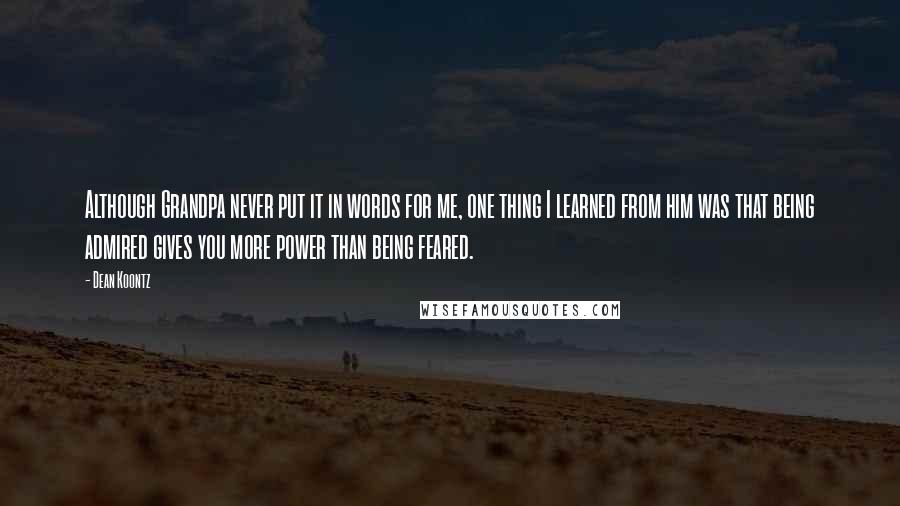 Dean Koontz Quotes: Although Grandpa never put it in words for me, one thing I learned from him was that being admired gives you more power than being feared.