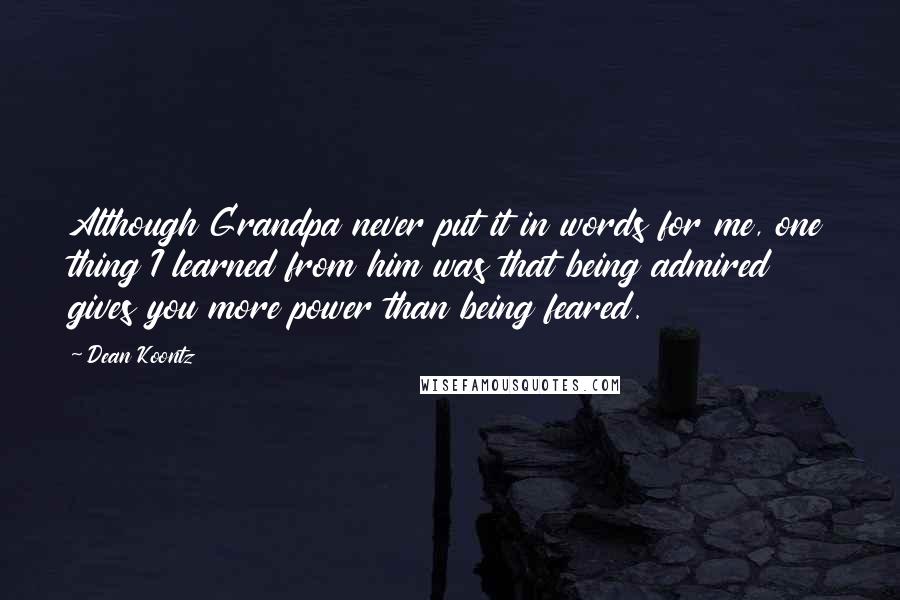Dean Koontz Quotes: Although Grandpa never put it in words for me, one thing I learned from him was that being admired gives you more power than being feared.