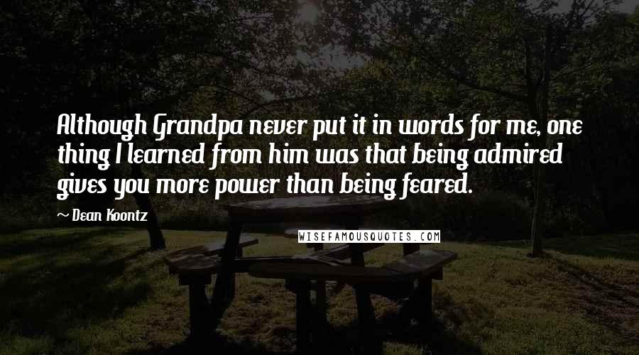 Dean Koontz Quotes: Although Grandpa never put it in words for me, one thing I learned from him was that being admired gives you more power than being feared.