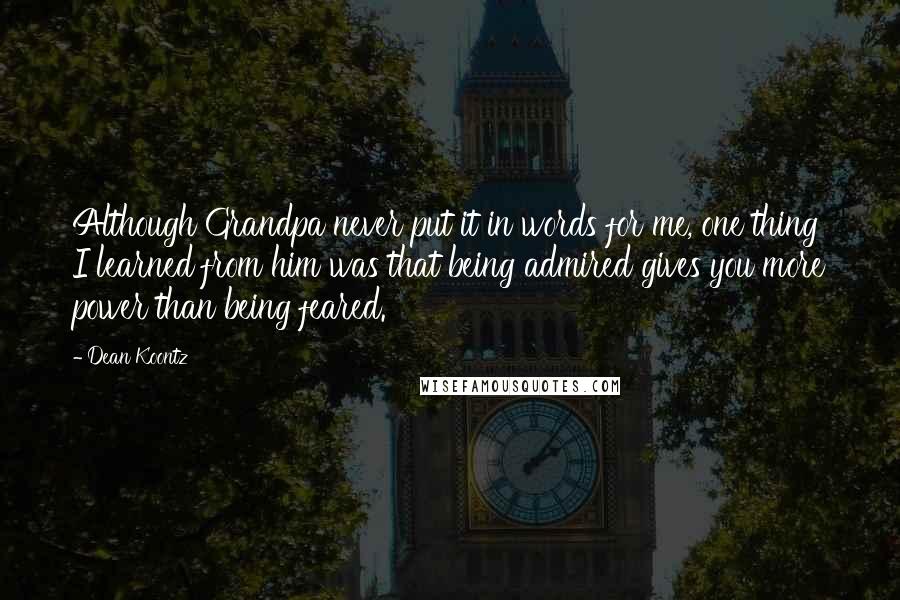 Dean Koontz Quotes: Although Grandpa never put it in words for me, one thing I learned from him was that being admired gives you more power than being feared.