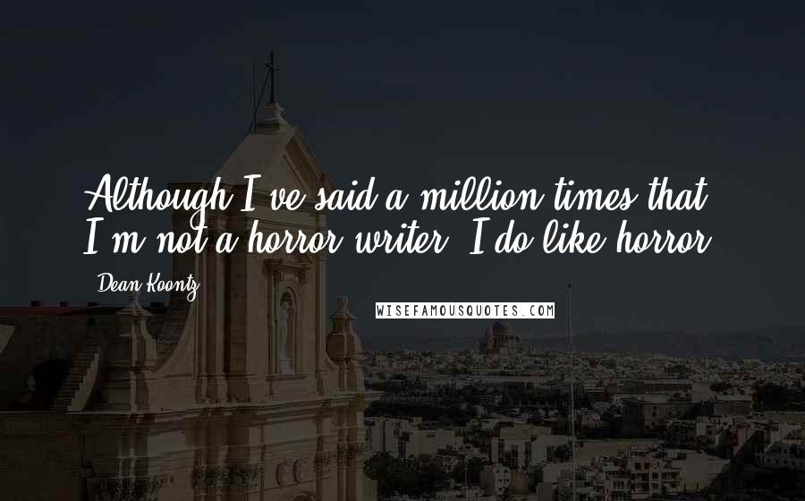 Dean Koontz Quotes: Although I've said a million times that I'm not a horror writer, I do like horror.