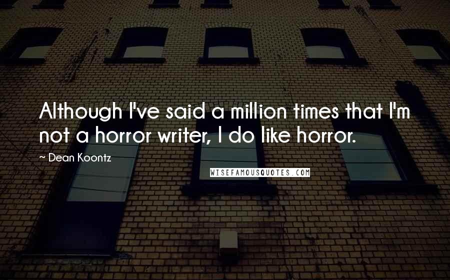 Dean Koontz Quotes: Although I've said a million times that I'm not a horror writer, I do like horror.