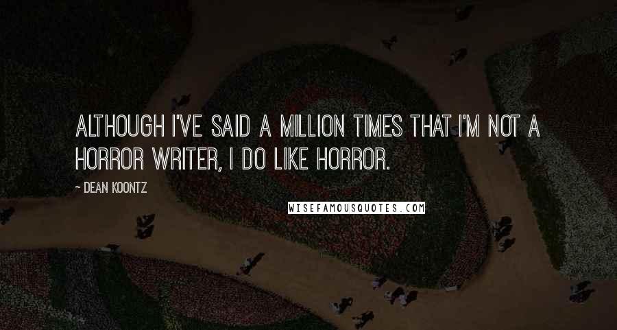 Dean Koontz Quotes: Although I've said a million times that I'm not a horror writer, I do like horror.