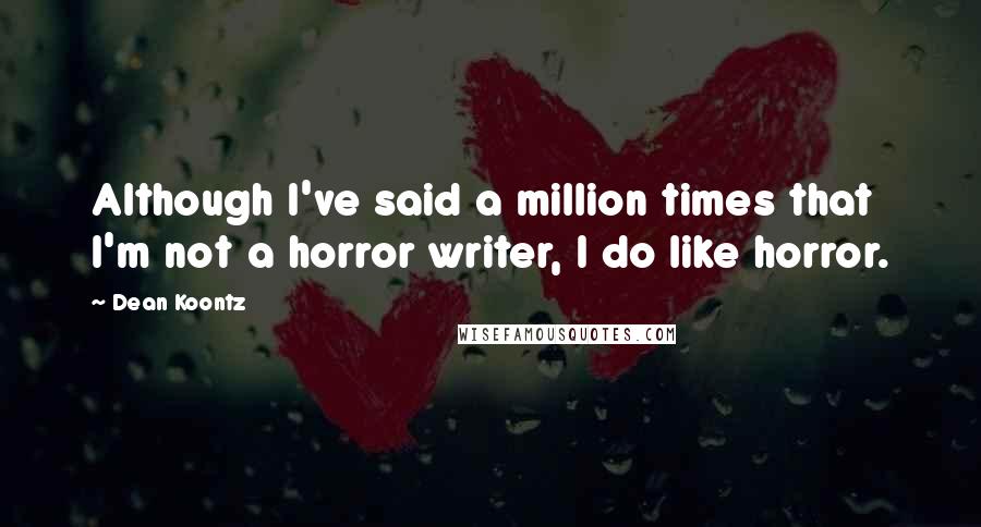 Dean Koontz Quotes: Although I've said a million times that I'm not a horror writer, I do like horror.