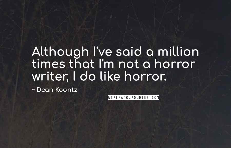 Dean Koontz Quotes: Although I've said a million times that I'm not a horror writer, I do like horror.
