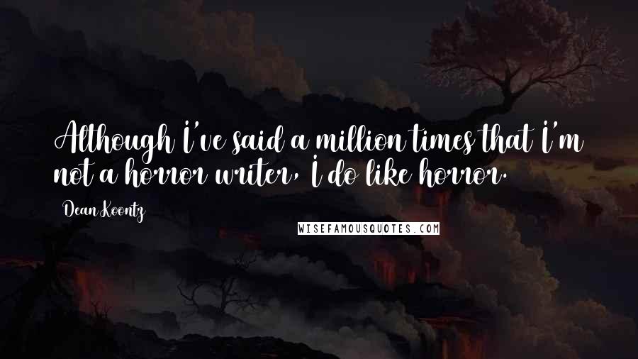 Dean Koontz Quotes: Although I've said a million times that I'm not a horror writer, I do like horror.