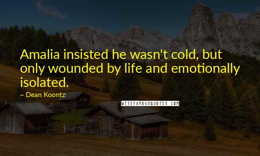 Dean Koontz Quotes: Amalia insisted he wasn't cold, but only wounded by life and emotionally isolated.