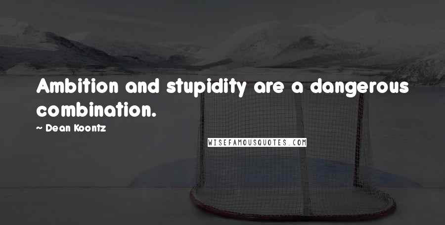 Dean Koontz Quotes: Ambition and stupidity are a dangerous combination.